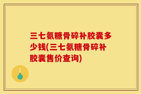 三七氨糖骨碎补胶囊多少钱(三七氨糖骨碎补胶囊售价查询)