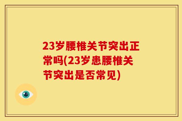 23岁腰椎关节突出正常吗(23岁患腰椎关节突出是否常见)