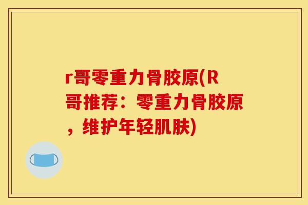 r哥零重力骨胶原(R哥推荐：零重力骨胶原，维护年轻肌肤)