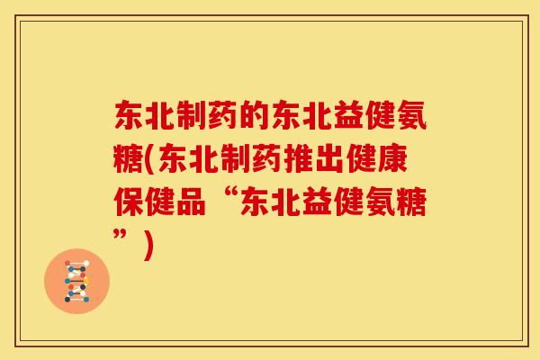 东北制药的东北益健氨糖(东北制药推出健康保健品“东北益健氨糖”)