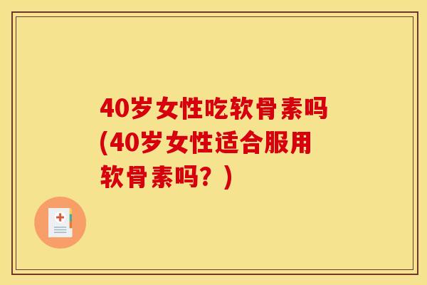 40岁女性吃软骨素吗(40岁女性适合服用软骨素吗？)