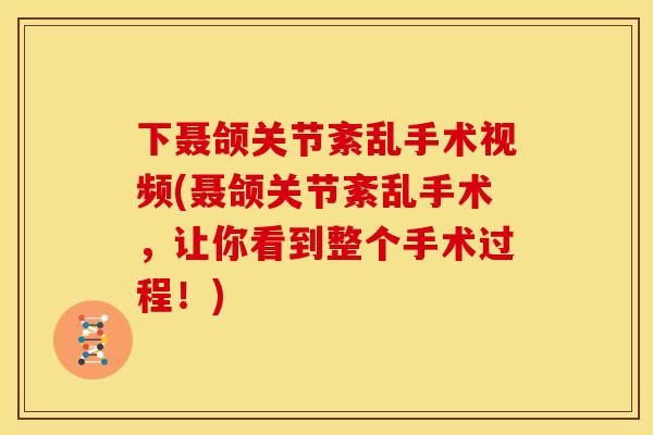 下聂颌关节紊乱手术视频(聂颌关节紊乱手术，让你看到整个手术过程！)