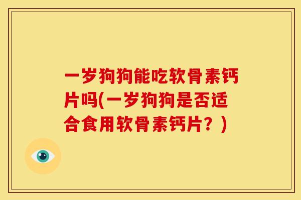 一岁狗狗能吃软骨素钙片吗(一岁狗狗是否适合食用软骨素钙片？)