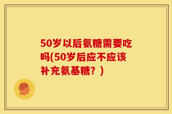 50岁以后氨糖需要吃吗(50岁后应不应该补充氨基糖？)