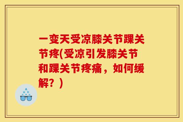 一变天受凉膝关节踝关节疼(受凉引发膝关节和踝关节疼痛，如何缓解？)