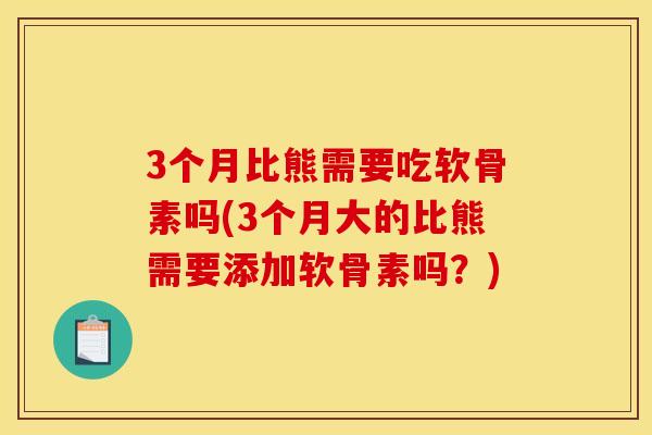 3个月比熊需要吃软骨素吗(3个月大的比熊需要添加软骨素吗？)