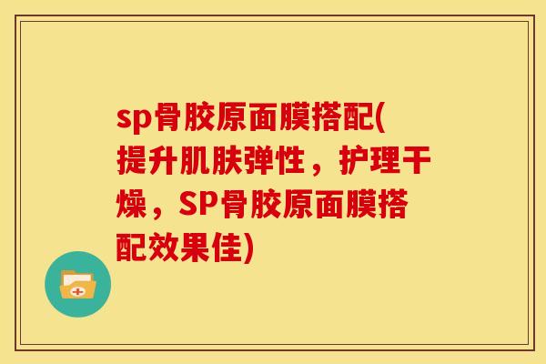 sp骨胶原面膜搭配(提升肌肤弹性，护理干燥，SP骨胶原面膜搭配效果佳)