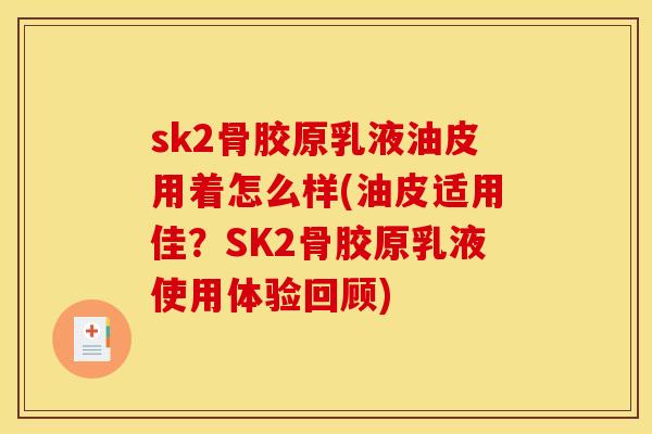 sk2骨胶原乳液油皮用着怎么样(油皮适用佳？SK2骨胶原乳液使用体验回顾)