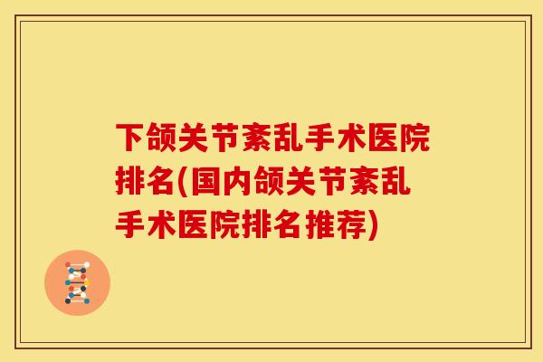 下颌关节紊乱手术医院排名(国内颌关节紊乱手术医院排名推荐)