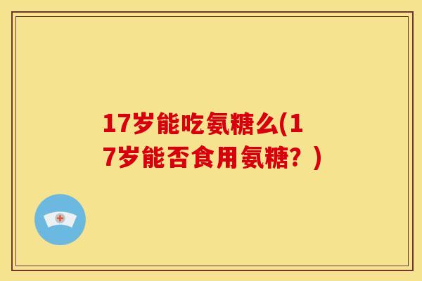 17岁能吃氨糖么(17岁能否食用氨糖？)