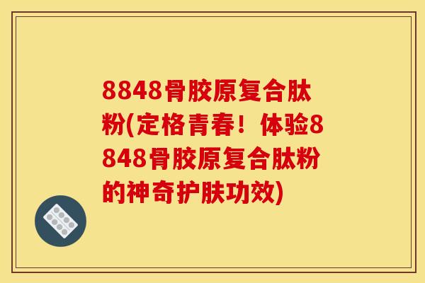 8848骨胶原复合肽粉(定格青春！体验8848骨胶原复合肽粉的神奇护肤功效)