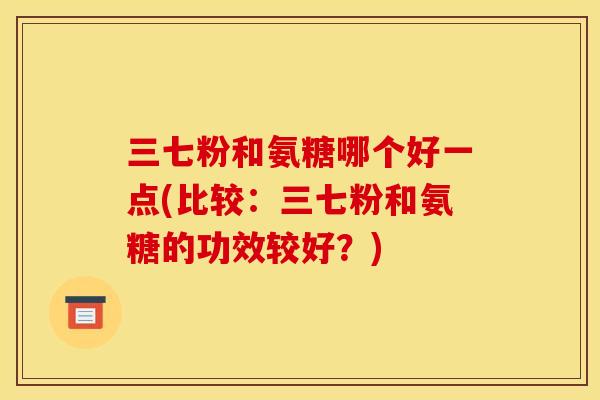 三七粉和氨糖哪个好一点(比较：三七粉和氨糖的功效较好？)