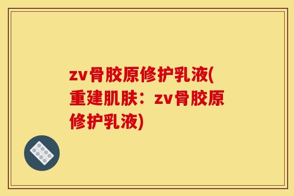 zv骨胶原修护乳液(重建肌肤：zv骨胶原修护乳液)