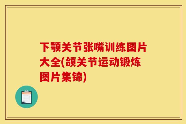 下颚关节张嘴训练图片大全(颌关节运动锻炼图片集锦)