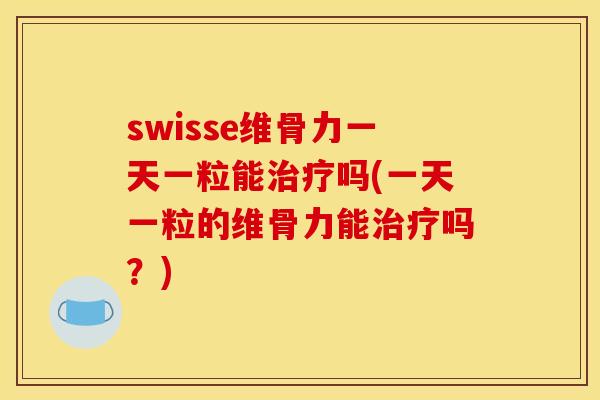 swisse维骨力一天一粒能治疗吗(一天一粒的维骨力能治疗吗？)