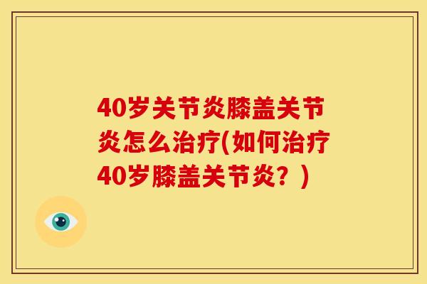40岁关节炎膝盖关节炎怎么治疗(如何治疗40岁膝盖关节炎？)