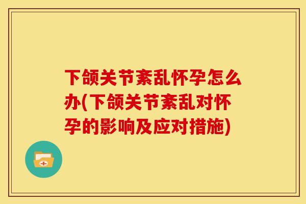 下颌关节紊乱怀孕怎么办(下颌关节紊乱对怀孕的影响及应对措施)