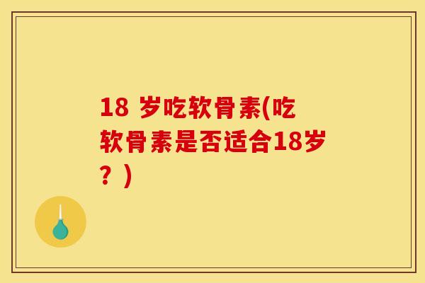 18 岁吃软骨素(吃软骨素是否适合18岁？)