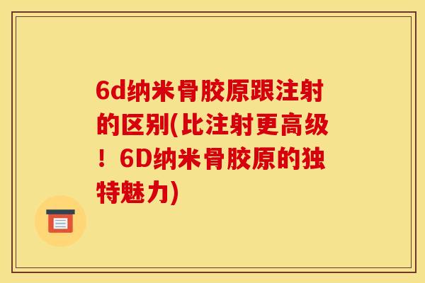 6d纳米骨胶原跟注射的区别(比注射更高级！6D纳米骨胶原的独特魅力)