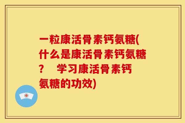 一粒康活骨素钙氨糖(什么是康活骨素钙氨糖？  学习康活骨素钙氨糖的功效)