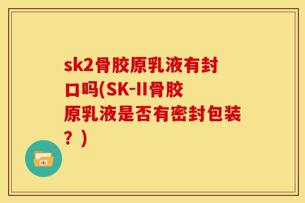 sk2骨胶原乳液有封口吗(SK-II骨胶原乳液是否有密封包装？)