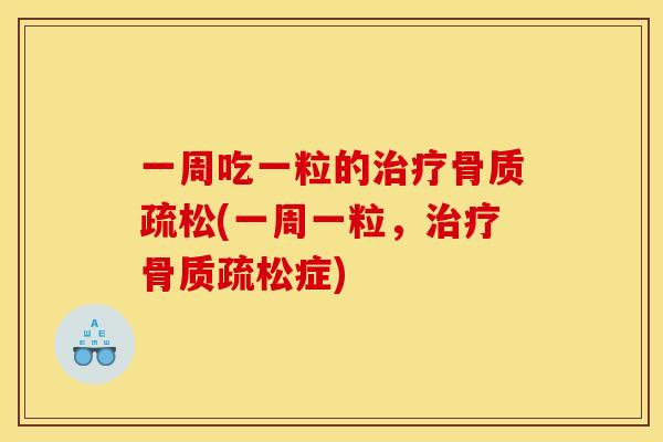 一周吃一粒的治疗骨质疏松(一周一粒，治疗骨质疏松症)
