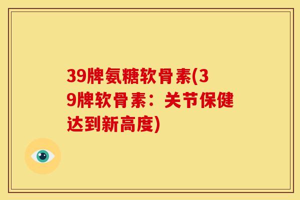 39牌氨糖软骨素(39牌软骨素：关节保健达到新高度)