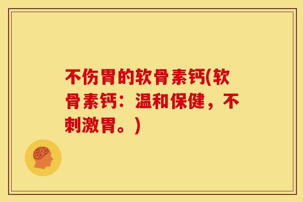 不伤胃的软骨素钙(软骨素钙：温和保健，不刺激胃。)