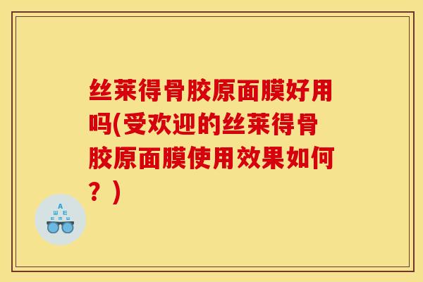 丝莱得骨胶原面膜好用吗(受欢迎的丝莱得骨胶原面膜使用效果如何？)