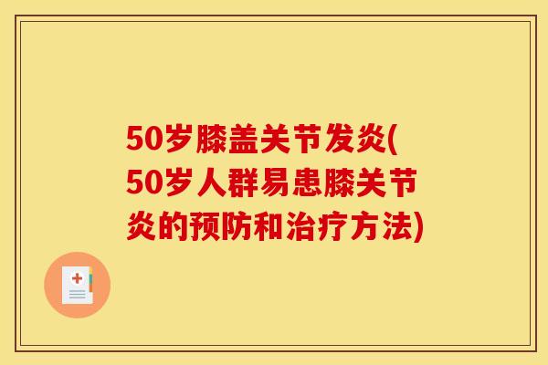 50岁膝盖关节发炎(50岁人群易患膝关节炎的预防和治疗方法)