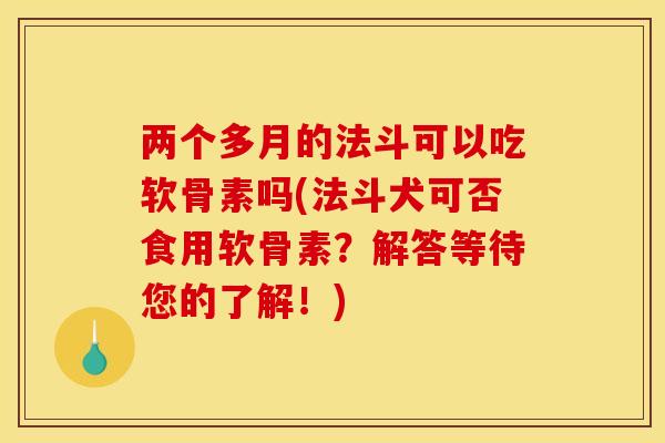 两个多月的法斗可以吃软骨素吗(法斗犬可否食用软骨素？解答等待您的了解！)