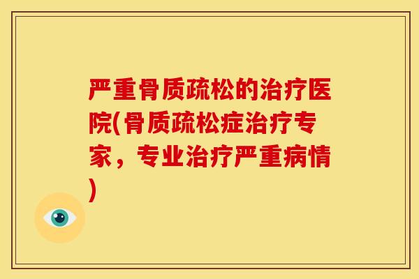 严重骨质疏松的治疗医院(骨质疏松症治疗专家，专业治疗严重病情)