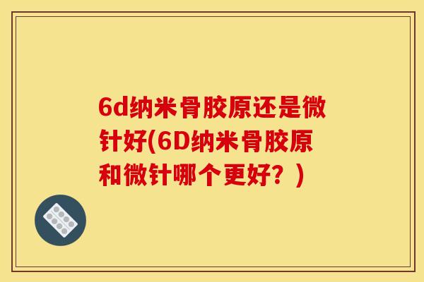 6d纳米骨胶原还是微针好(6D纳米骨胶原和微针哪个更好？)
