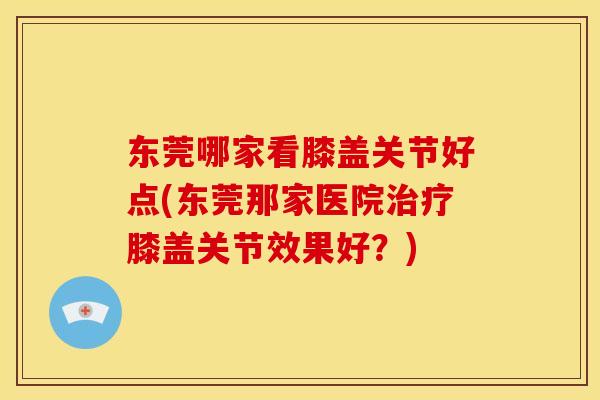 东莞哪家看膝盖关节好点(东莞那家医院治疗膝盖关节效果好？)