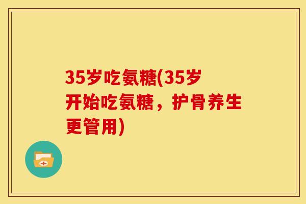 35岁吃氨糖(35岁开始吃氨糖，护骨养生更管用)