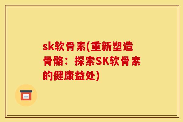 sk软骨素(重新塑造骨骼：探索SK软骨素的健康益处)