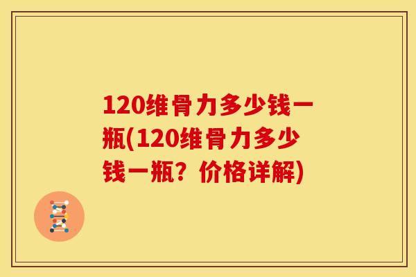 120维骨力多少钱一瓶(120维骨力多少钱一瓶？价格详解)
