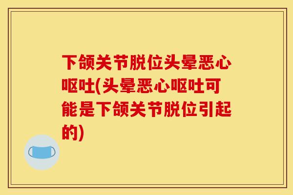 下颌关节脱位头晕恶心呕吐(头晕恶心呕吐可能是下颌关节脱位引起的)