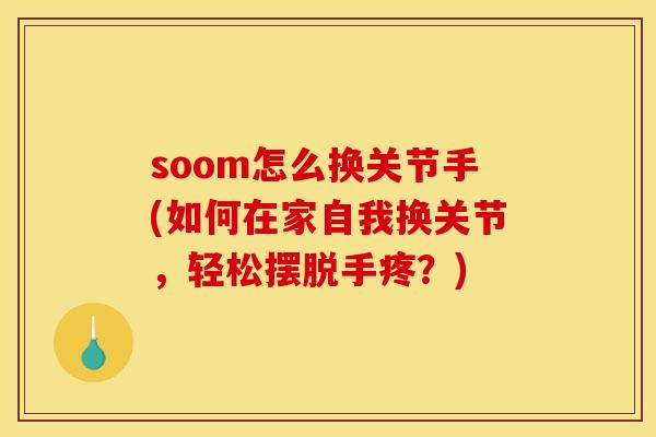 soom怎么换关节手(如何在家自我换关节，轻松摆脱手疼？)