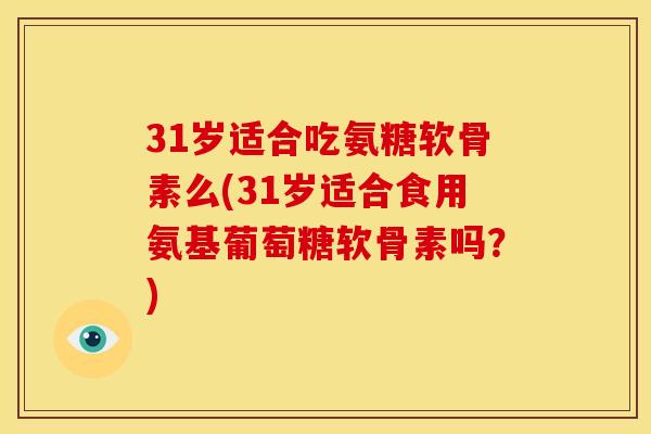 31岁适合吃氨糖软骨素么(31岁适合食用氨基葡萄糖软骨素吗？)
