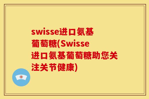 swisse进口氨基葡萄糖(Swisse进口氨基葡萄糖助您关注关节健康)