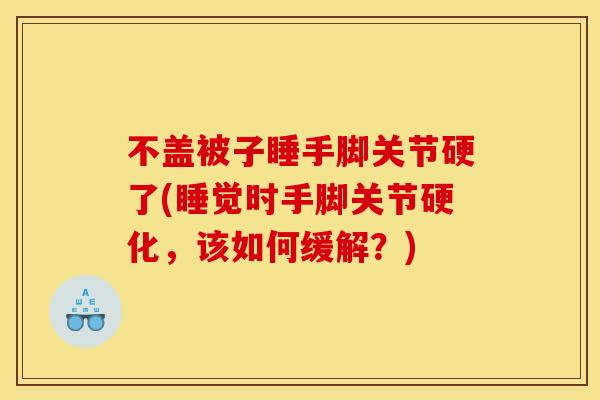 不盖被子睡手脚关节硬了(睡觉时手脚关节硬化，该如何缓解？)