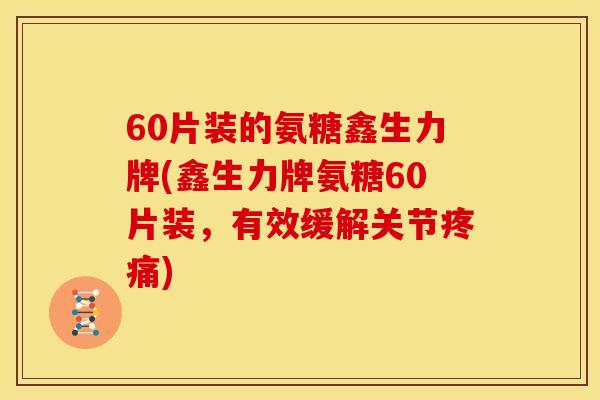 60片装的氨糖鑫生力牌(鑫生力牌氨糖60片装，有效缓解关节疼痛)