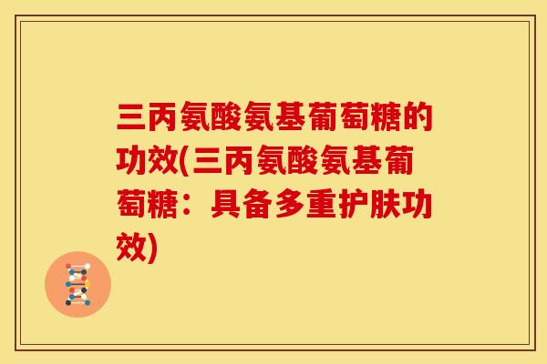 三丙氨酸氨基葡萄糖的功效(三丙氨酸氨基葡萄糖：具备多重护肤功效)