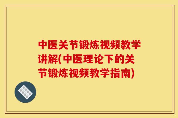 中医关节锻炼视频教学讲解(中医理论下的关节锻炼视频教学指南)