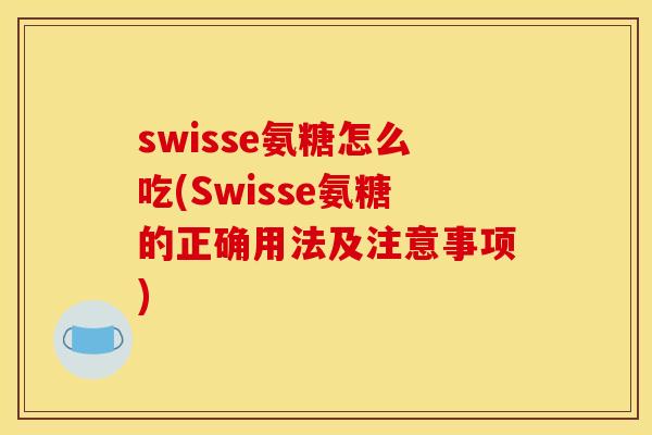 swisse氨糖怎么吃(Swisse氨糖的正确用法及注意事项)