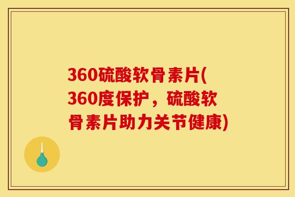 360硫酸软骨素片(360度保护，硫酸软骨素片助力关节健康)