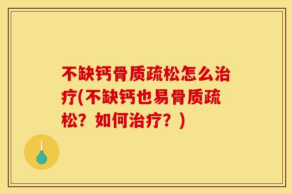 不缺钙骨质疏松怎么治疗(不缺钙也易骨质疏松？如何治疗？)