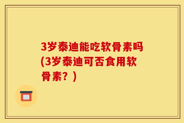 3岁泰迪能吃软骨素吗(3岁泰迪可否食用软骨素？)