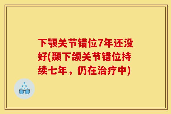 下颚关节错位7年还没好(颞下颌关节错位持续七年，仍在治疗中)